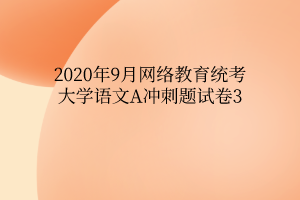 2020年9月網絡教育統(tǒng)考大學語文A沖刺題試卷3 2020年9月網絡教育統(tǒng)考大學語文A沖刺題試卷3