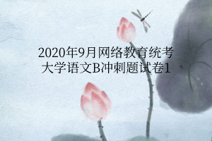 2020年9月網(wǎng)絡(luò)教育統(tǒng)考大學語文B沖刺題試卷1 2020年9月網(wǎng)絡(luò)教育統(tǒng)考大學語文B沖刺題試卷1