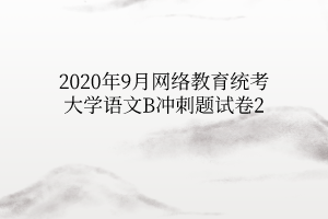 2020年9月網(wǎng)絡(luò)教育統(tǒng)考大學(xué)語文B沖刺題試卷2 2020年9月網(wǎng)絡(luò)教育統(tǒng)考大學(xué)語文B沖刺題試卷2