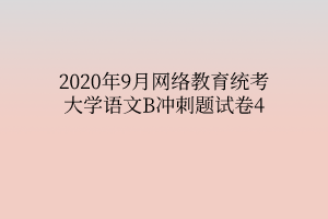 2020年9月網(wǎng)絡(luò)教育統(tǒng)考大學(xué)語(yǔ)文B沖刺題試卷4 2020年9月網(wǎng)絡(luò)教育統(tǒng)考大學(xué)語(yǔ)文B沖刺題試卷4