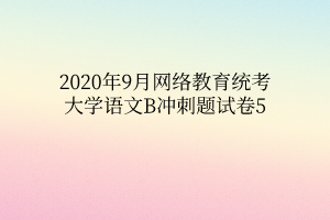 2020年9月網(wǎng)絡(luò)教育統(tǒng)考大學(xué)語文B沖刺題試卷5 2020年9月網(wǎng)絡(luò)教育統(tǒng)考大學(xué)語文B沖刺題試卷5