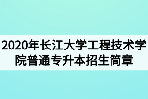 2020年長(zhǎng)江大學(xué)工程技術(shù)學(xué)院普通專升本招生簡(jiǎn)章 2020年長(zhǎng)江大學(xué)工程技術(shù)學(xué)院普通專升本招生簡(jiǎn)章