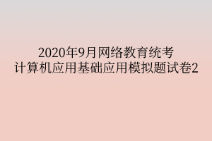 2020年9月網絡教育統(tǒng)考計算機應用基礎應用模擬題試卷2
