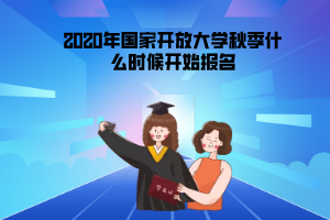 2020年河北國(guó)家開(kāi)放大學(xué)秋季什么時(shí)候開(kāi)始報(bào)名