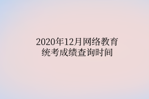 2020年12月網(wǎng)絡(luò)教育統(tǒng)考成績(jī)查詢時(shí)間 2020年12月網(wǎng)絡(luò)教育統(tǒng)考成績(jī)查詢時(shí)間