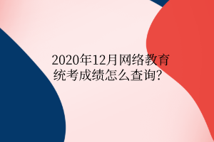2020年12月網(wǎng)絡(luò)教育統(tǒng)考成績怎么查詢？