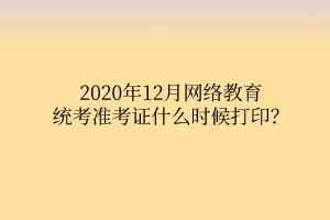 2020年12月網(wǎng)絡(luò)教育統(tǒng)考準(zhǔn)考證什么時候打??？
