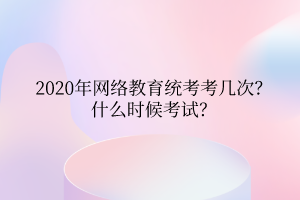 2020年網(wǎng)絡教育統(tǒng)考考幾次？什么時候考試？