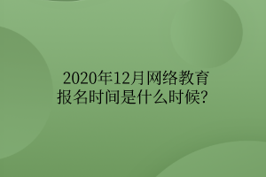 2020年12月網(wǎng)絡(luò)教育報(bào)名時(shí)間是什么時(shí)候？