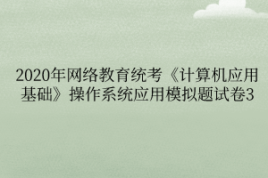 2020年網(wǎng)絡(luò)教育統(tǒng)考《計算機(jī)應(yīng)用基礎(chǔ)》操作系統(tǒng)應(yīng)用模擬題試卷3
