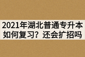 2021年湖北普通專升本如何復(fù)習(xí)？還會繼續(xù)擴招嗎