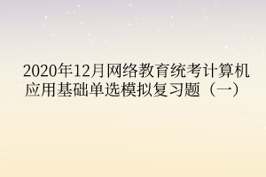 2020年12月網(wǎng)絡(luò)教育統(tǒng)考計(jì)算機(jī)應(yīng)用基礎(chǔ)單選模擬復(fù)習(xí)題(一) 2020年12月網(wǎng)絡(luò)教育統(tǒng)考計(jì)算機(jī)應(yīng)用基礎(chǔ)單選模擬復(fù)習(xí)題(一)
