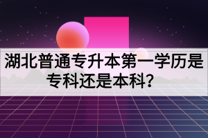 湖北普通專升本第一學(xué)歷是?？七€是本科？