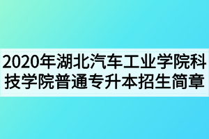 2020年湖北汽車工業(yè)學(xué)院科技學(xué)院普通專升本招生簡(jiǎn)章