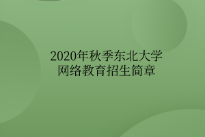 2020年秋季東北大學(xué)網(wǎng)絡(luò)教育招生簡章 2020年秋季東北大學(xué)網(wǎng)絡(luò)教育招生簡章