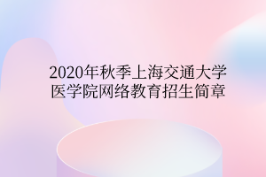 2020年秋季上海交通大學醫(yī)學院網(wǎng)絡(luò)教育招生簡章