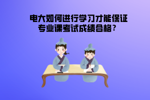 電大如何進(jìn)行學(xué)習(xí)才能保證專業(yè)課考試成績(jī)合格？