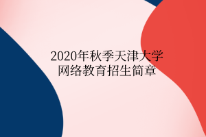 2020年秋季天津大學(xué)網(wǎng)絡(luò)教育招生簡章 2020年秋季天津大學(xué)網(wǎng)絡(luò)教育招生簡章