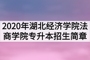 2020年湖北經(jīng)濟學院法商學院普通專升本招生簡章 2020年湖北經(jīng)濟學院法商學院普通專升本招生簡章