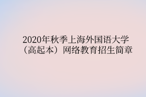 2020年秋季上海外國語大學(高起本)網(wǎng)絡(luò)教育招生簡章 2020年秋季上海外國語大學(高起本)網(wǎng)絡(luò)教育招生簡章