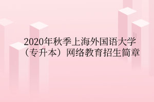 2020年秋季上海外國語大學(xué)(專升本)網(wǎng)絡(luò)教育招生簡章 2020年秋季上海外國語大學(xué)(專升本)網(wǎng)絡(luò)教育招生簡章