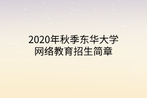 2020年秋季東華大學(xué)網(wǎng)絡(luò)教育招生簡章 2020年秋季東華大學(xué)網(wǎng)絡(luò)教育招生簡章