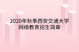 2020年秋季西安交通大學(xué)網(wǎng)絡(luò)教育招生簡(jiǎn)章 2020年秋季西安交通大學(xué)網(wǎng)絡(luò)教育招生簡(jiǎn)章