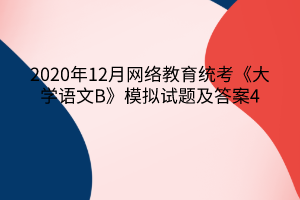 2020年12月網(wǎng)絡(luò)教育統(tǒng)考《大學(xué)語(yǔ)文B》模擬試題及答案4 2020年12月網(wǎng)絡(luò)教育統(tǒng)考《大學(xué)語(yǔ)文B》模擬試題及答案4