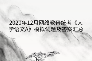 2020年12月網(wǎng)絡(luò)教育統(tǒng)考《大學語文A》模擬試題及答案匯總