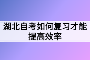 湖北自考如何復(fù)習(xí)才能提高效率 湖北自考如何復(fù)習(xí)才能提高效率