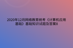 2020年12月網(wǎng)絡(luò)教育統(tǒng)考《計算機(jī)應(yīng)用基礎(chǔ)》基礎(chǔ)知識試題及答案8