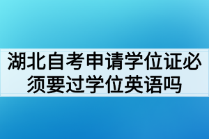 湖北自考申請學位證必須要過學位英語考試嗎 湖北自考申請學位證必須要過學位英語考試嗎