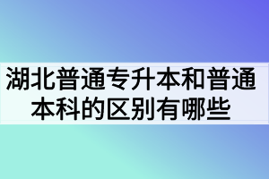 湖北普通專升本和普通本科的區(qū)別有哪些？
