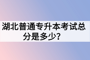 湖北普通專升本考試總分是多少？