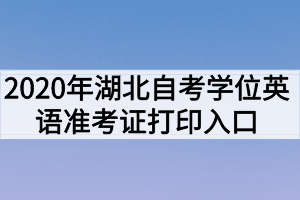 2020年湖北自考學(xué)位英語準(zhǔn)考證打印入口 2020年湖北自考學(xué)位英語準(zhǔn)考證打印入口