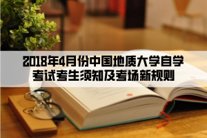 2018年4月份中國地質大學自學考試考生須知及考場新規(guī)則