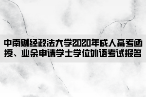 中南財(cái)經(jīng)政法大學(xué)2020年成人高考函授、業(yè)余申請學(xué)士學(xué)位外語考試報(bào)名