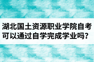 湖北國土資源職業(yè)學院自考可以通過自學的方式完成學業(yè)嗎？