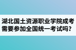 湖北國土資源職業(yè)學(xué)院成人高考需要參加全國統(tǒng)一考試嗎？