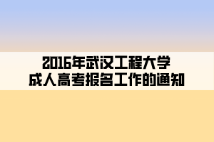 2016年武漢工程大學成人高考報名工作的通知 2016年武漢工程大學成人高考報名工作的通知
