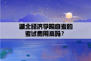 湖北經濟學院自考的考試費用高嗎？