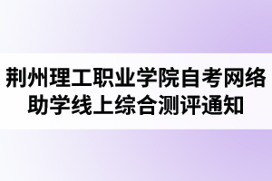 2020年荊州理工職業(yè)學院自考網(wǎng)絡助學線上綜合測評通知