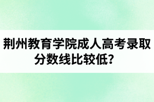 荊州教育學院成人高考錄取分數(shù)線比較低？