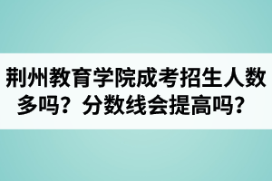 荊州教育學(xué)院成人高考招生人數(shù)多嗎？錄取分?jǐn)?shù)線會(huì)提高嗎？