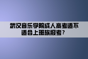 武漢音樂(lè)學(xué)院成人高考適不適合上班族報(bào)考？