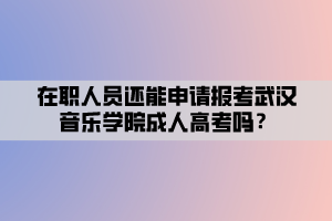在職人員還能申請(qǐng)報(bào)考武漢音樂(lè)學(xué)院成人高考嗎？