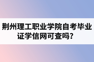荊州理工職業(yè)學院自考畢業(yè)證學信網(wǎng)可查嗎？