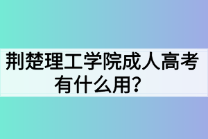 荊楚理工學院成人高考有什么用？
