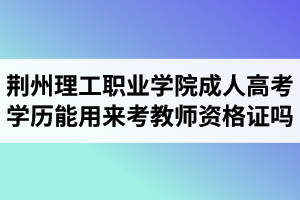 荊州理工職業(yè)學院成人高考學歷能用來考教師資格證嗎？