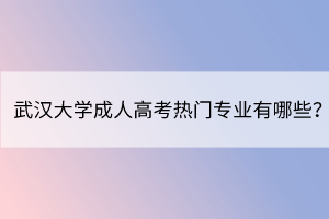 武漢大學(xué)成人高考熱門專業(yè)有哪些？